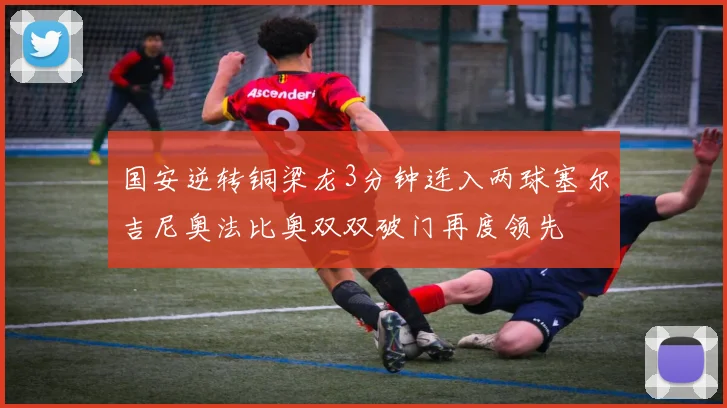 国安逆转铜梁龙3分钟连入两球塞尔吉尼奥法比奥双双破门再度领先