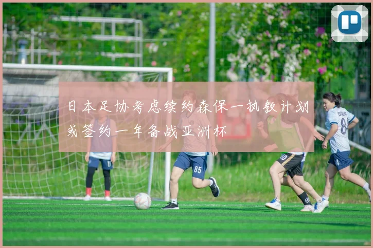 日本足协考虑续约森保一执教计划或签约一年备战亚洲杯