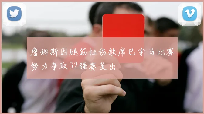 詹姆斯因腿筋拉伤缺席巴拿马比赛努力争取32强赛复出