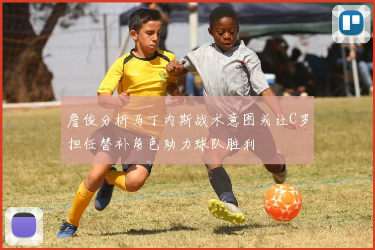 詹俊分析马丁内斯战术意图或让C罗担任替补角色助力球队胜利