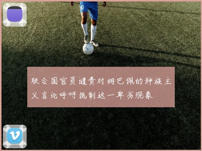 联合国官员谴责对姆巴佩的种族主义言论呼吁抵制这一卑劣现象