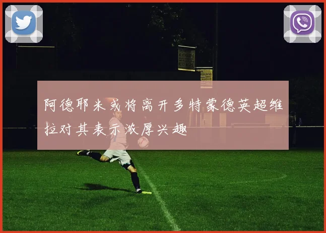 阿德耶米或将离开多特蒙德英超维拉对其表示浓厚兴趣