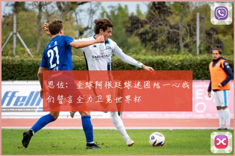 恩佐：全球阿根廷球迷团结一心我们誓言全力卫冕世界杯