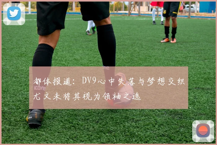 都体报道：DV9心中失落与梦想交织尤文未将其视为领袖之选