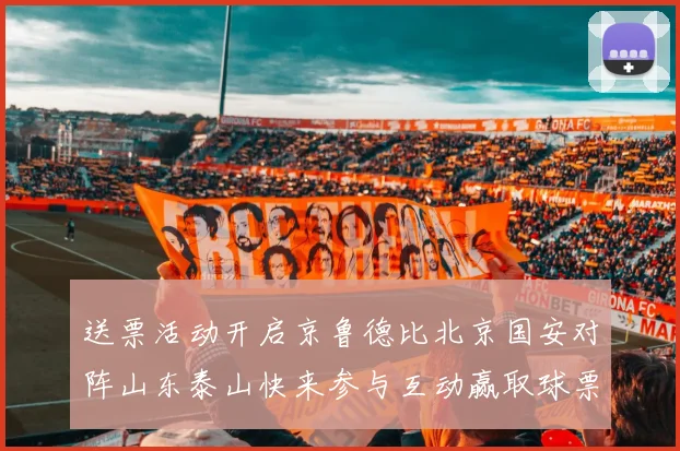 送票活动开启京鲁德比北京国安对阵山东泰山快来参与互动赢取球票