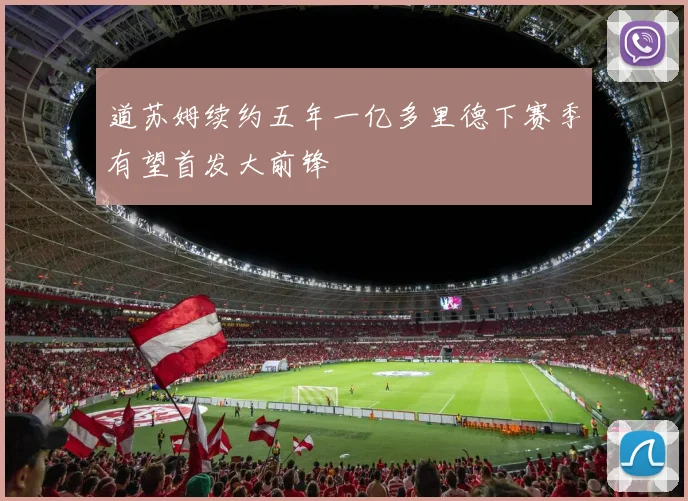 道苏姆续约五年一亿多里德下赛季有望首发大前锋
