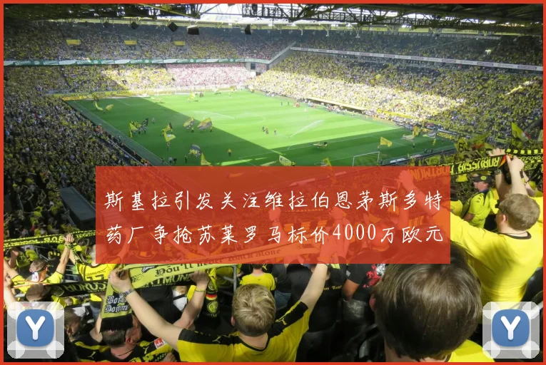 斯基拉引发关注维拉伯恩茅斯多特药厂争抢苏莱罗马标价4000万欧元
