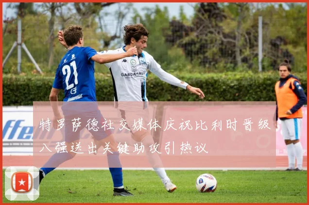 特罗萨德社交媒体庆祝比利时晋级八强送出关键助攻引热议