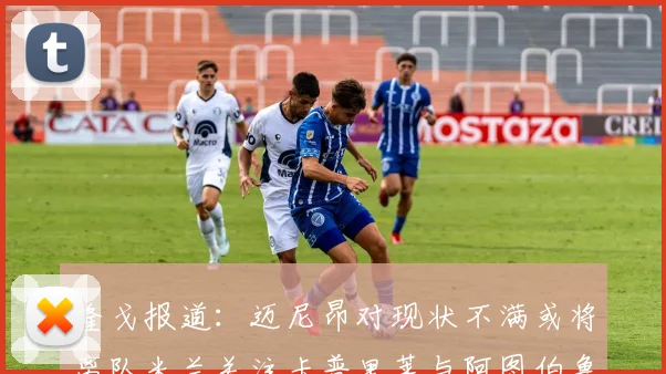 隆戈报道：迈尼昂对现状不满或将离队米兰关注卡普里莱与阿图伯鲁转会动态