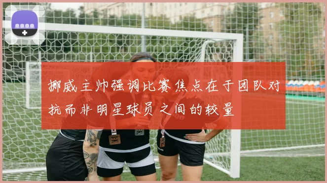 挪威主帅强调比赛焦点在于团队对抗而非明星球员之间的较量