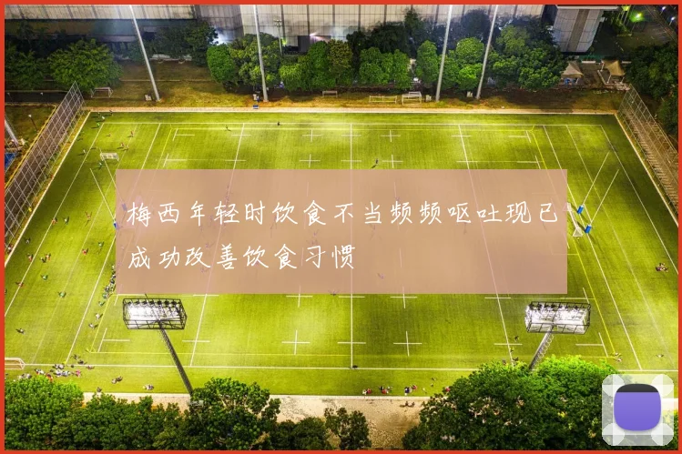 梅西年轻时饮食不当频频呕吐现已成功改善饮食习惯