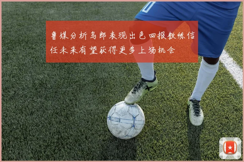 鲁媒分析乌郎表现出色回报教练信任未来有望获得更多上场机会