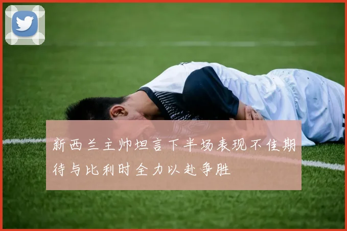 新西兰主帅坦言下半场表现不佳期待与比利时全力以赴争胜