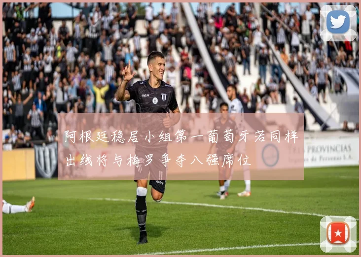 阿根廷稳居小组第一葡萄牙若同样出线将与梅罗争夺八强席位