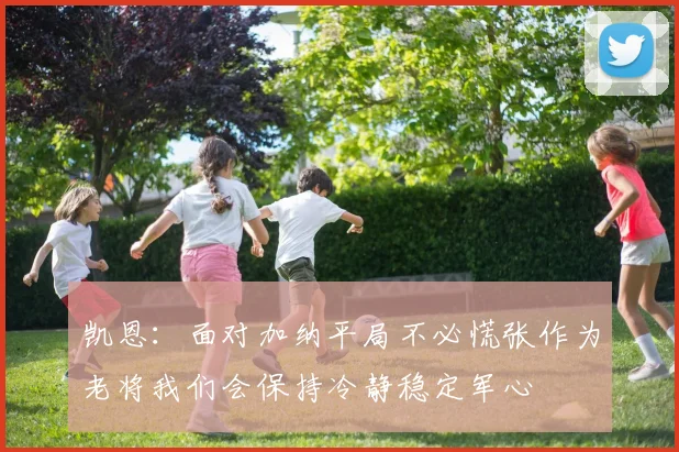 凯恩：面对加纳平局不必慌张作为老将我们会保持冷静稳定军心