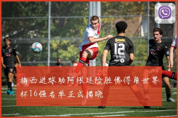 梅西进球助阿根廷险胜佛得角世界杯16强名单正式揭晓