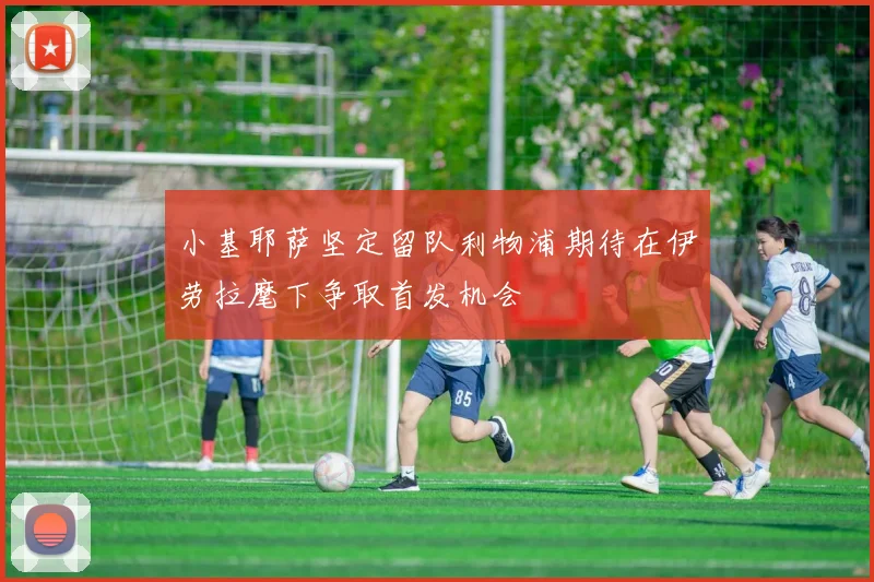 小基耶萨坚定留队利物浦期待在伊劳拉麾下争取首发机会