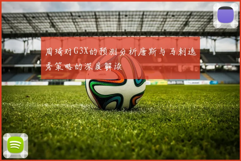 周琦对G3X的预测分析唐斯与马刺选秀策略的深度解读