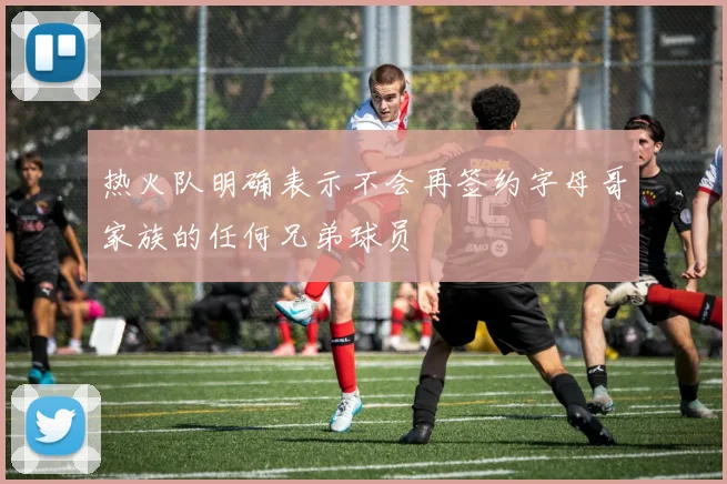 热火队明确表示不会再签约字母哥家族的任何兄弟球员